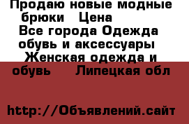 Продаю новые модные брюки › Цена ­ 3 500 - Все города Одежда, обувь и аксессуары » Женская одежда и обувь   . Липецкая обл.